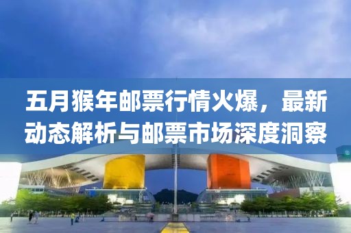 五月猴年郵票行情火爆,最新動態(tài)解析與郵票市場深度洞察