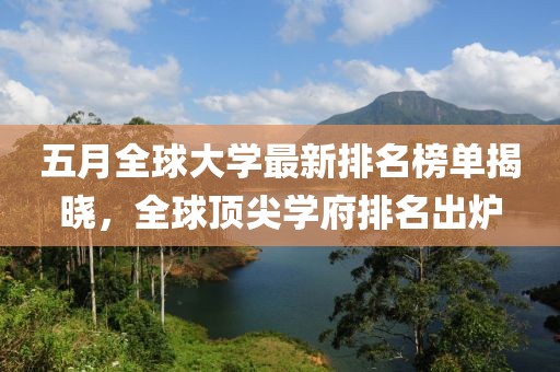 五月全球大學(xué)最新排名榜單揭曉,全球頂尖學(xué)府排名出爐