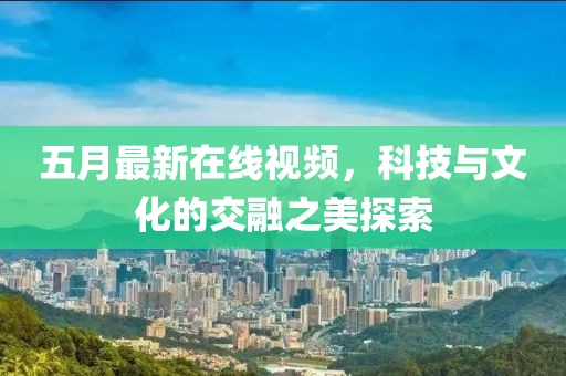 五月最新在線視頻,科技與文化的交融之美探索