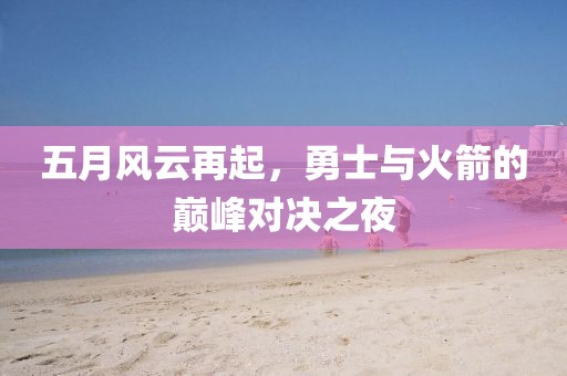 五月風云再起,勇士與火箭的巔峰對決之夜