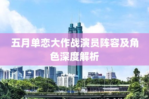 五月單戀大作戰演員陣容及角色深度解析