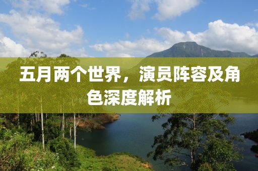 五月兩個世界,演員陣容及角色深度解析