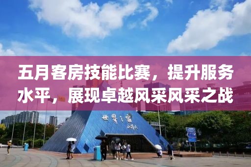 五月客房技能比賽,提升服務水平,展現卓越風采風采之戰