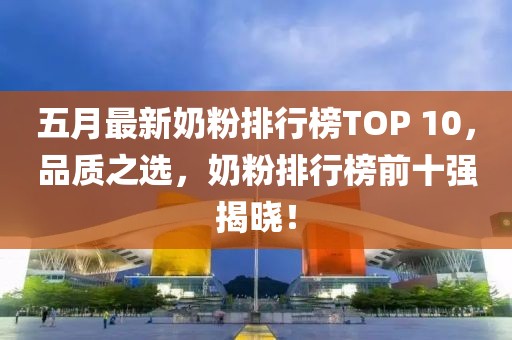 五月最新奶粉排行榜TOP 10,品質(zhì)之選,奶粉排行榜前十強揭曉!