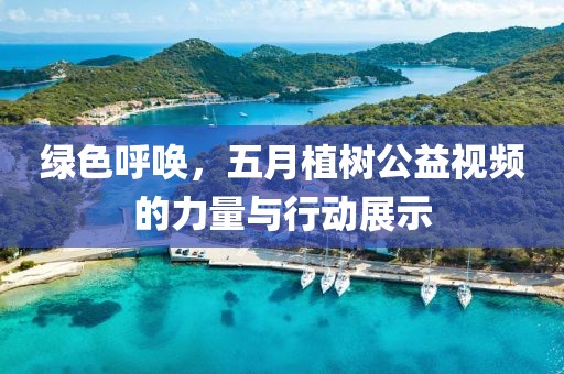 綠色呼喚,五月植樹公益視頻的力量與行動展示