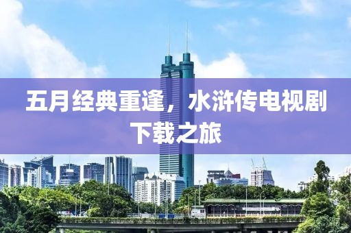五月經典重逢,水滸傳電視劇下載之旅