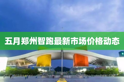 五月鄭州智跑最新市場價格動態
