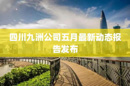 四川九洲公司五月最新動態報告發布
