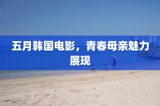五月韓國電影,青春母親魅力展現
