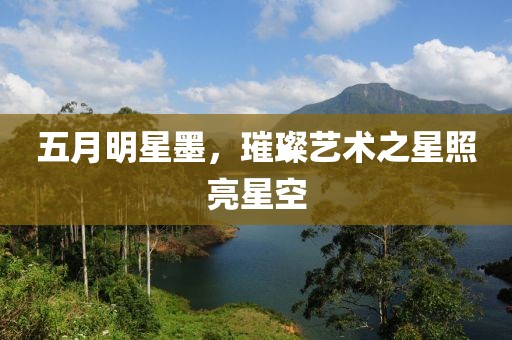 五月明星墨,璀璨藝術之星照亮星空