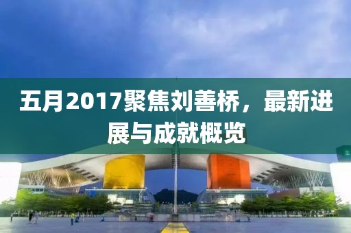 五月2017聚焦劉善橋,最新進展與成就概覽