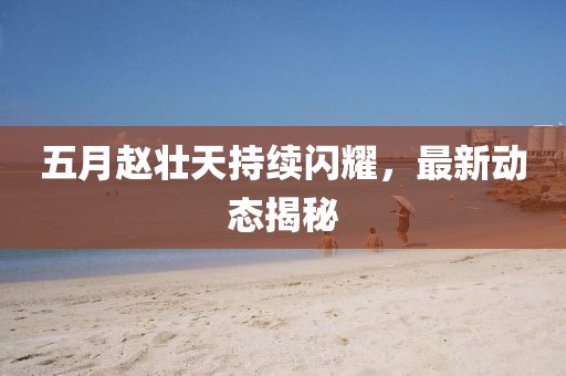 五月趙壯天持續(xù)閃耀,最新動(dòng)態(tài)揭秘
