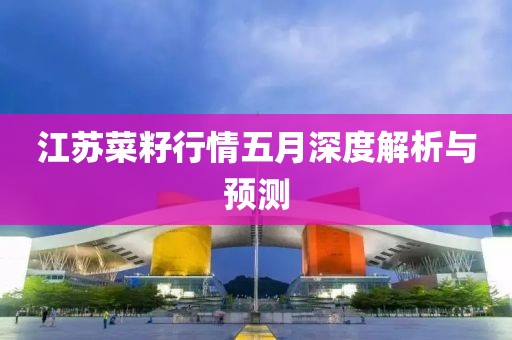 江蘇菜籽行情五月深度解析與預測