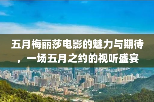 五月梅麗莎電影的魅力與期待,一場五月之約的視聽盛宴