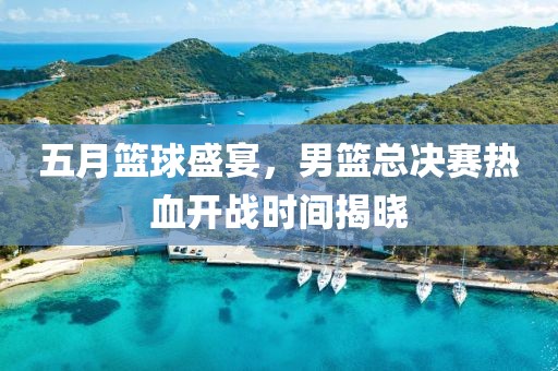 五月籃球盛宴,男籃總決賽熱血開(kāi)戰(zhàn)時(shí)間揭曉