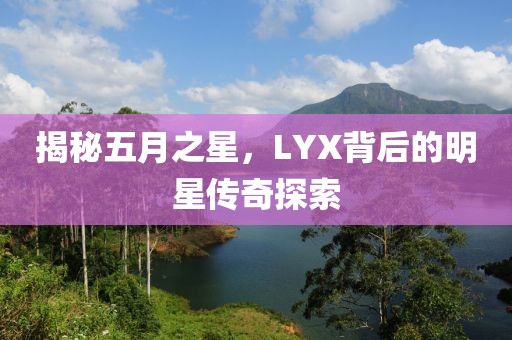 揭秘五月之星,LYX背后的明星傳奇探索