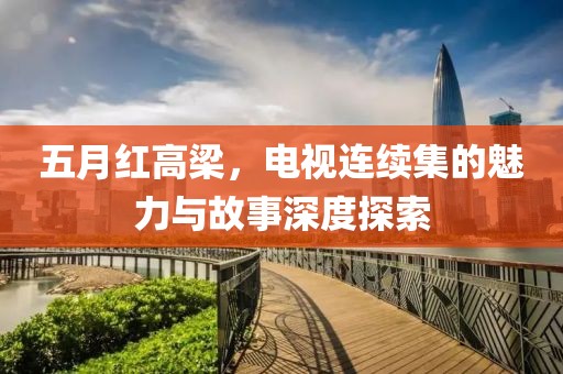五月紅高梁,電視連續(xù)集的魅力與故事深度探索