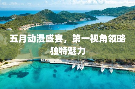 五月動(dòng)漫盛宴,第一視角領(lǐng)略獨(dú)特魅力
