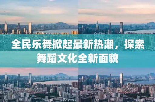 全民樂舞掀起最新熱潮,探索舞蹈文化全新面貌