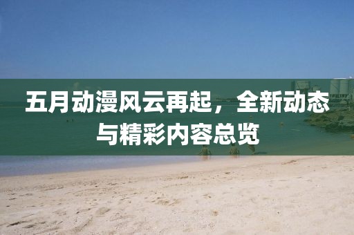五月動漫風云再起,全新動態與精彩內容總覽