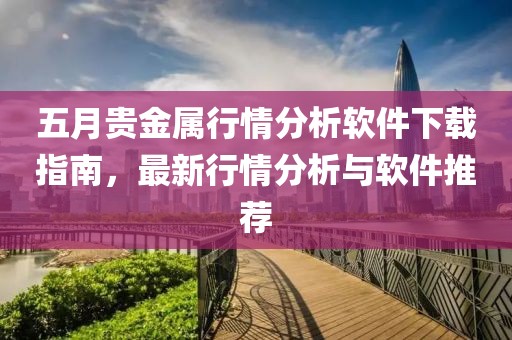 五月貴金屬行情分析軟件下載指南,最新行情分析與軟件推薦