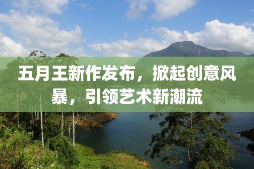 五月王新作發布,掀起創意風暴,引領藝術新潮流