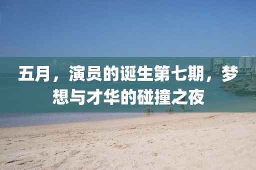 五月,演員的誕生第七期,夢想與才華的碰撞之夜