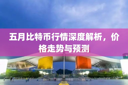 五月比特幣行情深度解析,價格走勢與預測