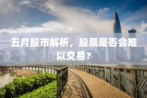 五月股市解析,股票是否會(huì)難以交易?