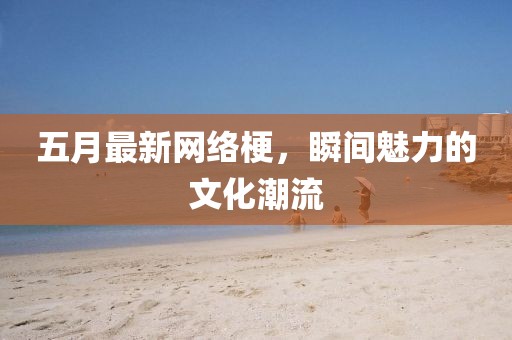 五月最新網絡梗,瞬間魅力的文化潮流