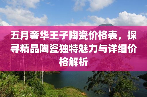 五月奢華王子陶瓷價格表,探尋精品陶瓷獨(dú)特魅力與詳細(xì)價格解析