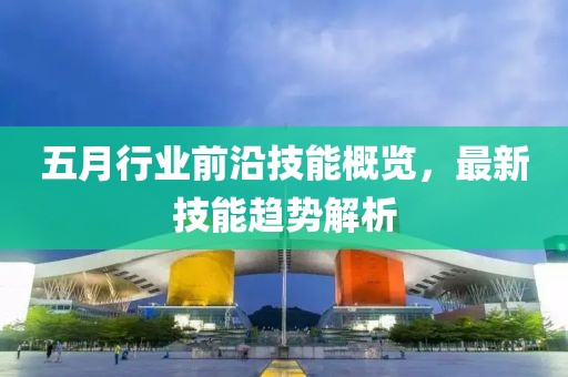 五月行業(yè)前沿技能概覽,最新技能趨勢(shì)解析