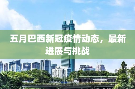 五月巴西新冠疫情動(dòng)態(tài),最新進(jìn)展與挑戰(zhàn)