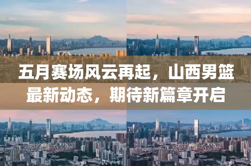 五月賽場風云再起,山西男籃最新動態,期待新篇章開啟