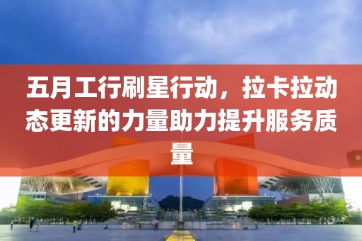 五月工行刷星行動,拉卡拉動態更新的力量助力提升服務質量