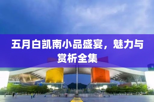 五月白凱南小品盛宴,魅力與賞析全集