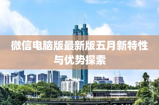 微信電腦版最新版五月新特性與優(yōu)勢(shì)探索