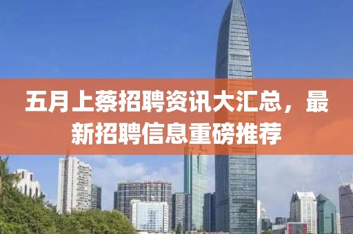 五月上蔡招聘資訊大匯總,最新招聘信息重磅推薦