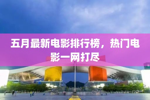 五月最新電影排行榜,熱門電影一網打盡