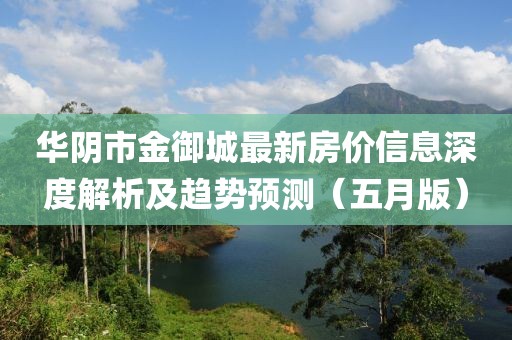 華陰市金御城最新房價信息深度解析及趨勢預測(五月版)