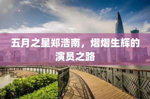 五月之星鄭浩南,熠熠生輝的演員之路