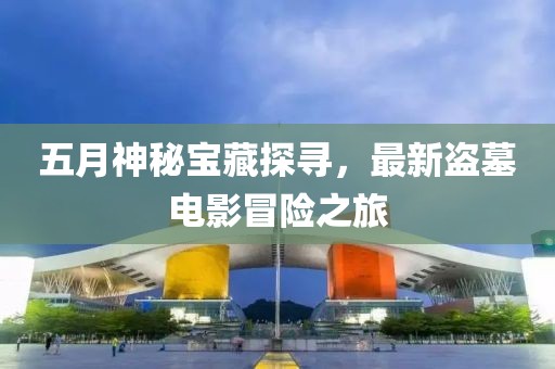五月神秘寶藏探尋,最新盜墓電影冒險之旅