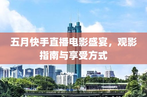五月快手直播電影盛宴,觀影指南與享受方式