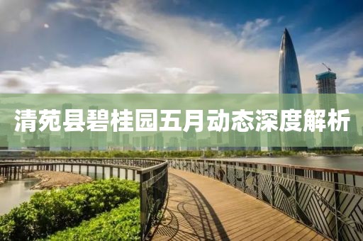 清苑縣碧桂園五月動態(tài)深度解析