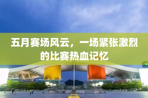 五月賽場風云,一場緊張激烈的比賽熱血記憶