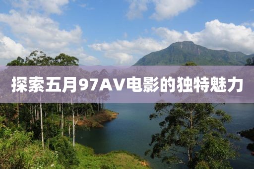 探索五月97AV電影的獨(dú)特魅力