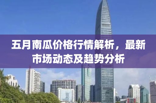 五月南瓜價(jià)格行情解析,最新市場(chǎng)動(dòng)態(tài)及趨勢(shì)分析