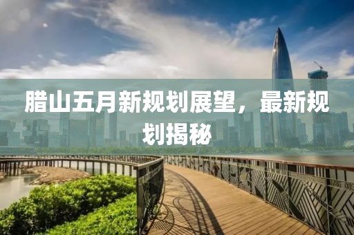 臘山五月新規劃展望，最新規劃揭秘