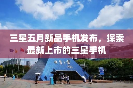 三星五月新品手機(jī)發(fā)布,探索最新上市的三星手機(jī)