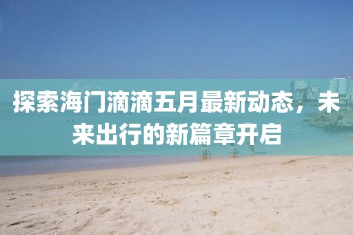 探索海門滴滴五月最新動態,未來出行的新篇章開啟